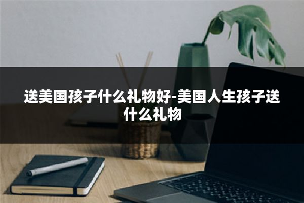 送美国孩子什么礼物好-美国人生孩子送什么礼物