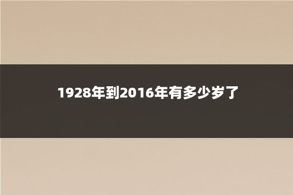 1928年到2016年有多少岁了