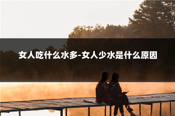 女人吃什么水多-女人少水是什么原因