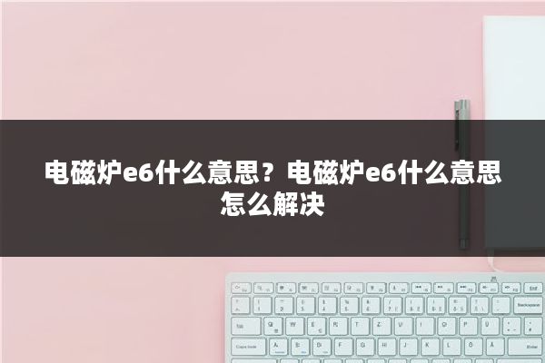 电磁炉e6什么意思？电磁炉e6什么意思怎么解决