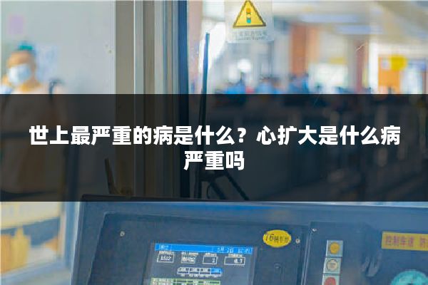 世上最严重的病是什么？心扩大是什么病严重吗