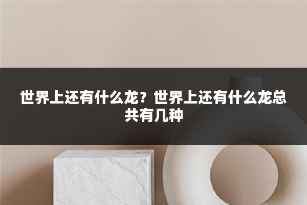 世界上还有什么龙?世界上还有什么龙总共有几种