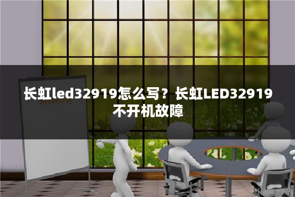 长虹led32919怎么写？长虹LED32919不开机故障