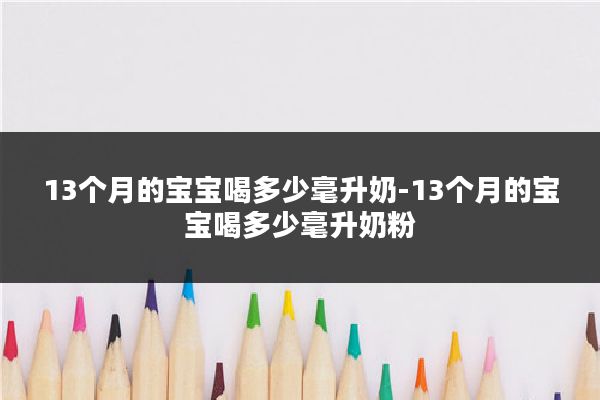 13个月的宝宝喝多少毫升奶-13个月的宝宝喝多少毫升奶粉