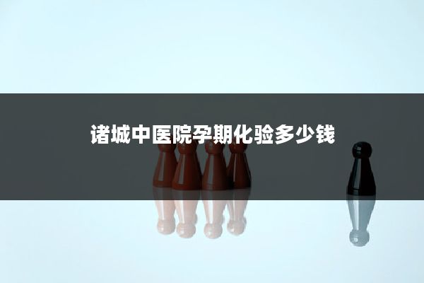 诸城中医院孕期化验多少钱