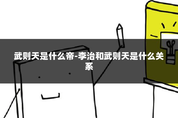 武则天是什么帝-李治和武则天是什么关系
