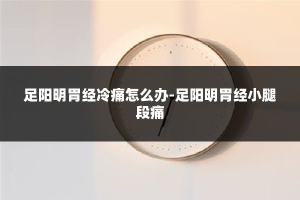 足阳明胃经冷痛怎么办-足阳明胃经小腿段痛