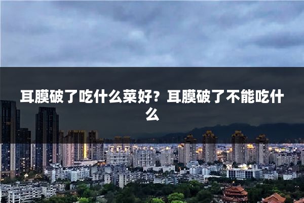 耳膜破了吃什么菜好？耳膜破了不能吃什么