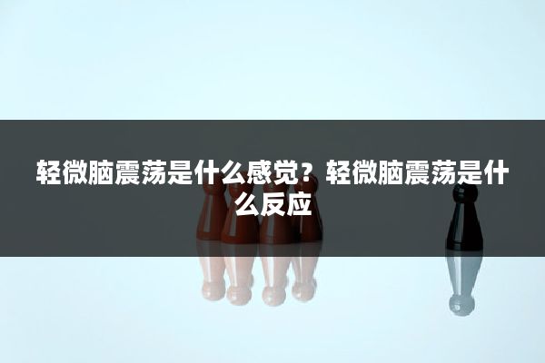 轻微脑震荡是什么感觉?轻微脑震荡是什么反应