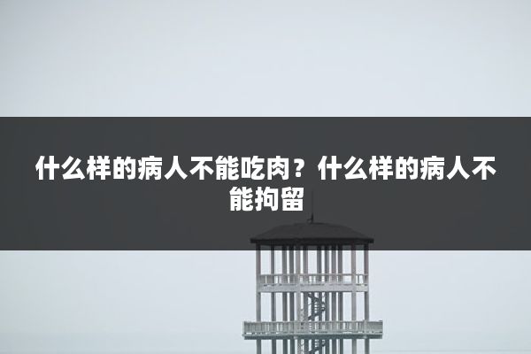 什么样的病人不能吃肉?什么样的病人不能拘留