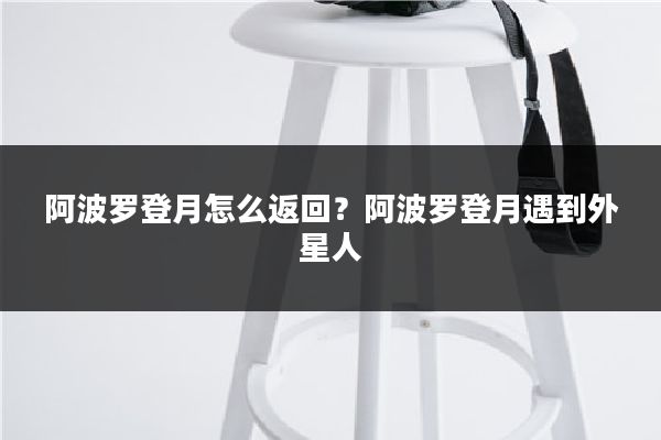 阿波罗登月怎么返回？阿波罗登月遇到外星人