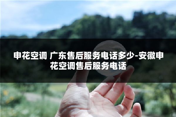 申花空调 广东售后服务电话多少-安徽申花空调售后服务电话