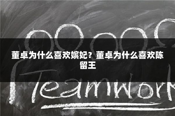 董卓为什么喜欢嫔妃？董卓为什么喜欢陈留王