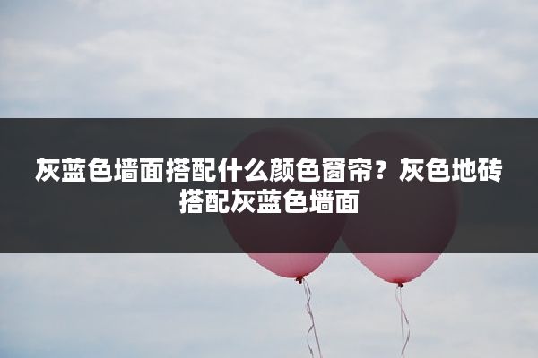 灰蓝色墙面搭配什么颜色窗帘?灰色地砖搭配灰蓝色墙面