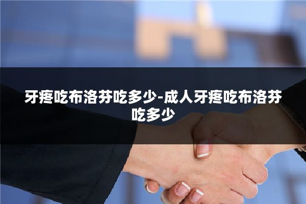 牙疼吃布洛芬吃多少-成人牙疼吃布洛芬吃多少