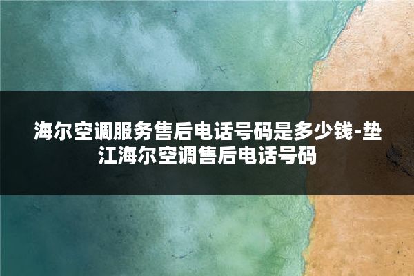 海尔空调服务售后电话号码是多少钱-垫江海尔空调售后电话号码