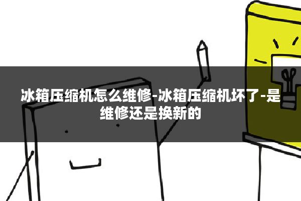 冰箱压缩机怎么维修-冰箱压缩机坏了-是维修还是换新的