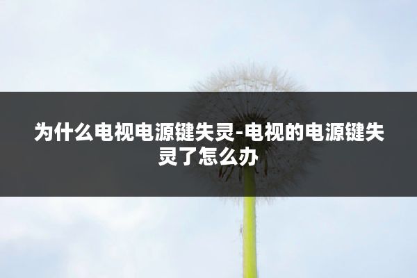为什么电视电源键失灵-电视的电源键失灵了怎么办