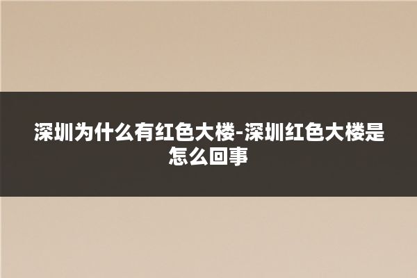 深圳为什么有红色大楼-深圳红色大楼是怎么回事