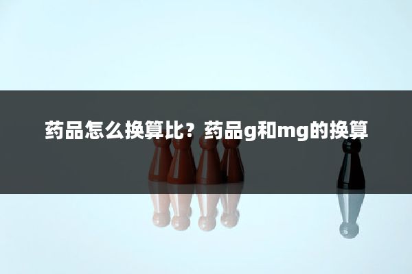 药品怎么换算比？药品g和mg的换算