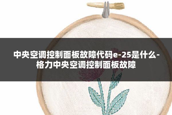 中央空调控制面板故障代码e-25是什么-格力中央空调控制面板故障