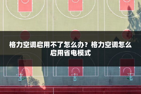 格力空调启用不了怎么办?格力空调怎么启用省电模式