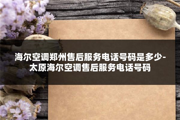 海尔空调郑州售后服务电话号码是多少-太原海尔空调售后服务电话号码