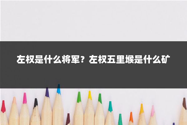 左权是什么将军？左权五里堠是什么矿