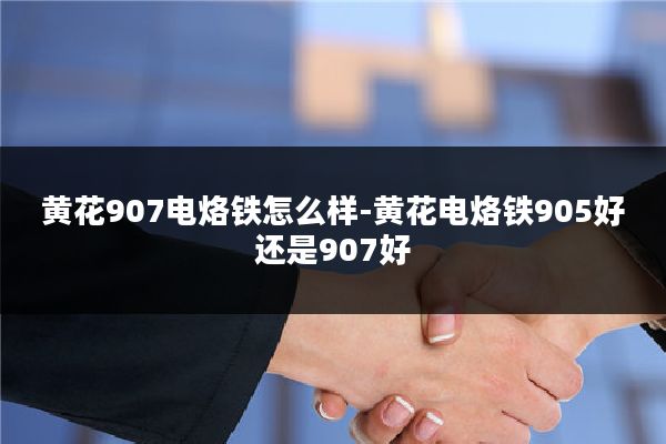 黄花907电烙铁怎么样-黄花电烙铁905好还是907好