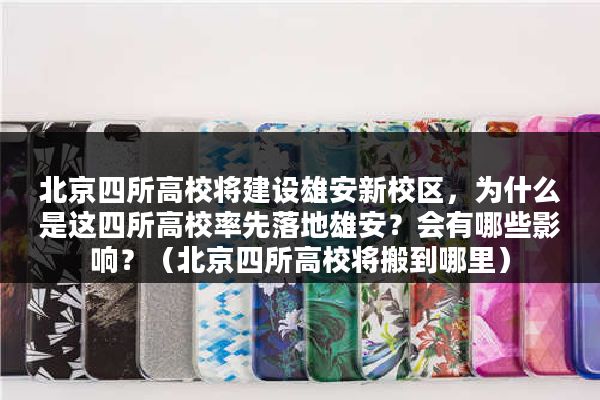 北京四所高校将建设雄安新校区，为什么是这四所高校率先落地雄安？会有哪些影响？（北京四所高校将搬到哪里）