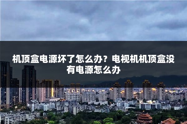 机顶盒电源坏了怎么办?电视机机顶盒没有电源怎么办