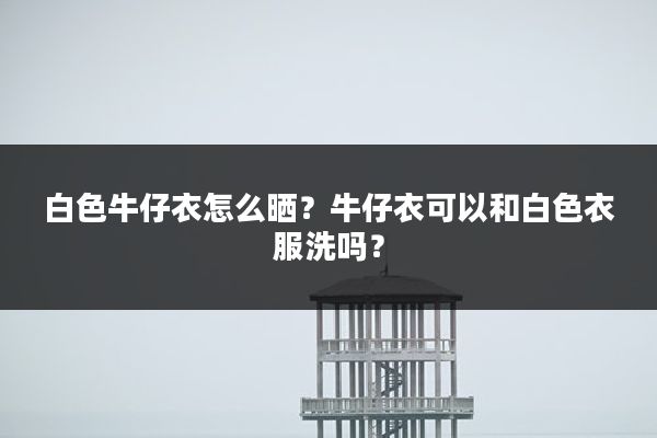 白色牛仔衣怎么晒?牛仔衣可以和白色衣服洗吗?