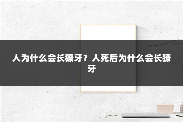 人为什么会长獠牙?人死后为什么会长獠牙