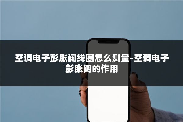 空调电子彭胀阀线圈怎么测量-空调电子彭胀阀的作用