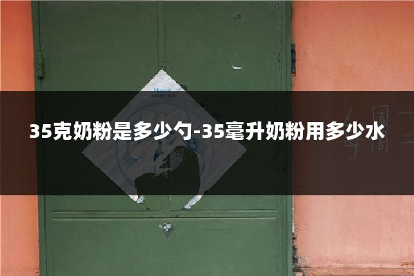 35克奶粉是多少勺-35毫升奶粉用多少水