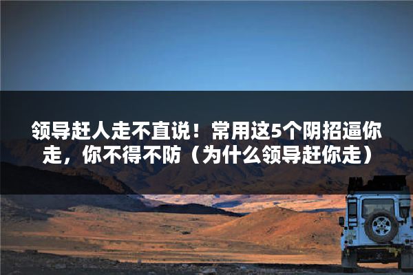 领导赶人走不直说！常用这5个阴招逼你走，你不得不防（为什么领导赶你走）