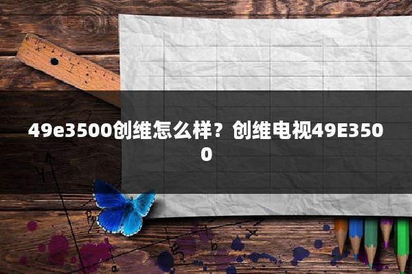 49e3500创维怎么样？创维电视49E3500