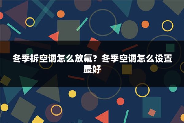冬季拆空调怎么放氟？冬季空调怎么设置最好