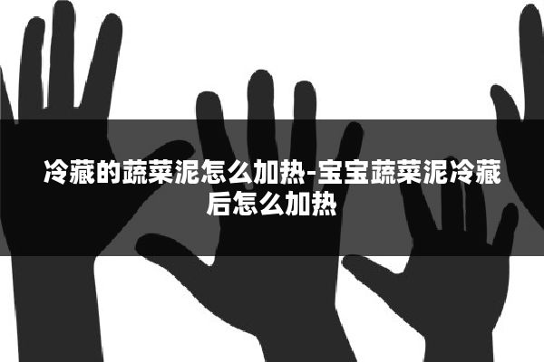 冷藏的蔬菜泥怎么加热-宝宝蔬菜泥冷藏后怎么加热