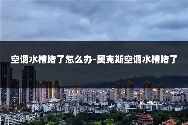 空调水槽堵了怎么办-奥克斯空调水槽堵了