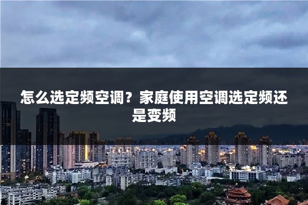 怎么选定频空调？家庭使用空调选定频还是变频