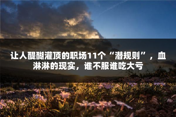 让人醍醐灌顶的职场11个“潜规则”，血淋淋的现实，谁不服谁吃大亏