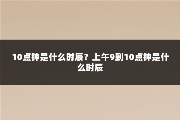 10点钟是什么时辰?上午9到10点钟是什么时辰