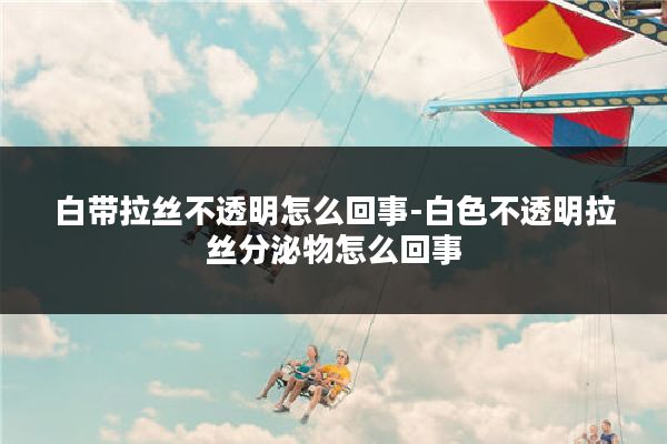 白带拉丝不透明怎么回事-白色不透明拉丝分泌物怎么回事