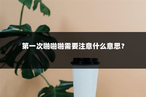第一次啪啪啪需要注意什么意思?