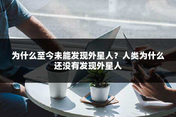 为什么至今未能发现外星人?人类为什么还没有发现外星人