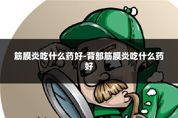 筋膜炎吃什么药好-背部筋膜炎吃什么药好