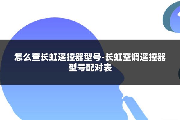 怎么查长虹遥控器型号-长虹空调遥控器型号配对表