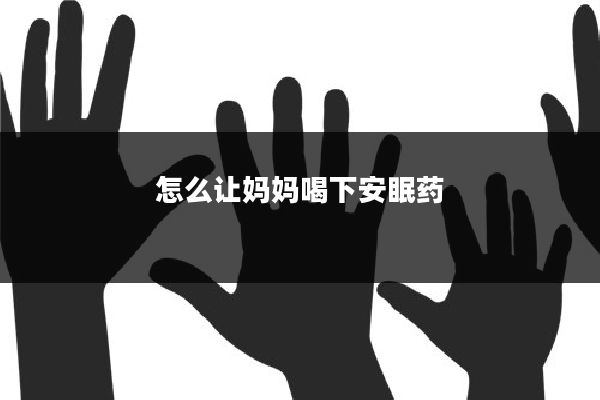 怎么让妈妈喝下安眠药