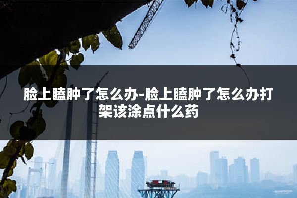 脸上瞌肿了怎么办-脸上瞌肿了怎么办打架该涂点什么药